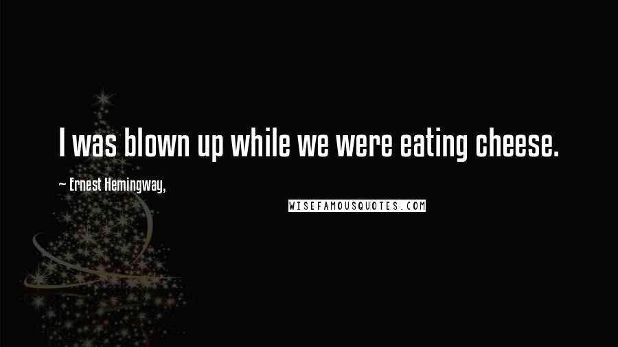 Ernest Hemingway, Quotes: I was blown up while we were eating cheese.