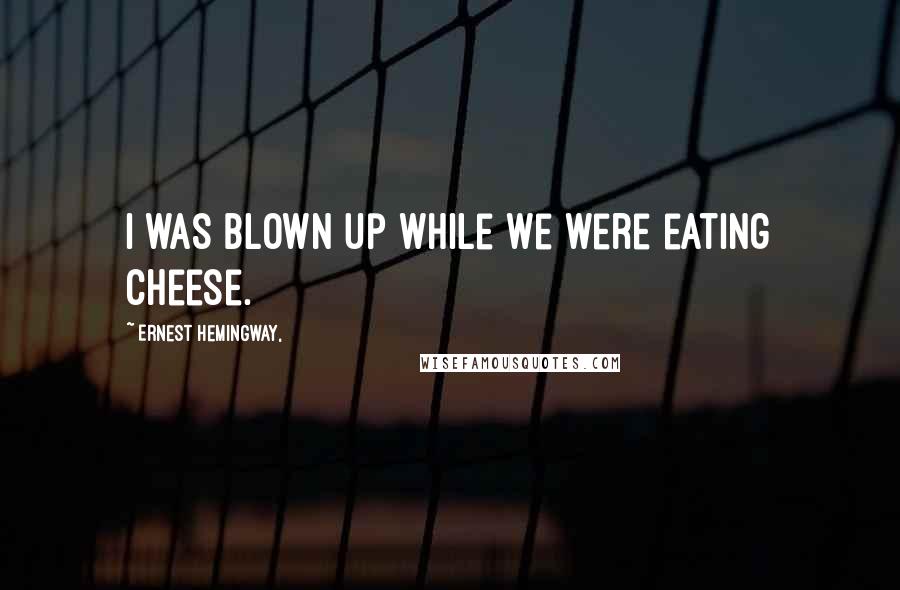 Ernest Hemingway, Quotes: I was blown up while we were eating cheese.