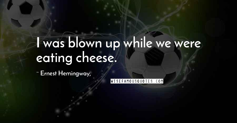 Ernest Hemingway, Quotes: I was blown up while we were eating cheese.