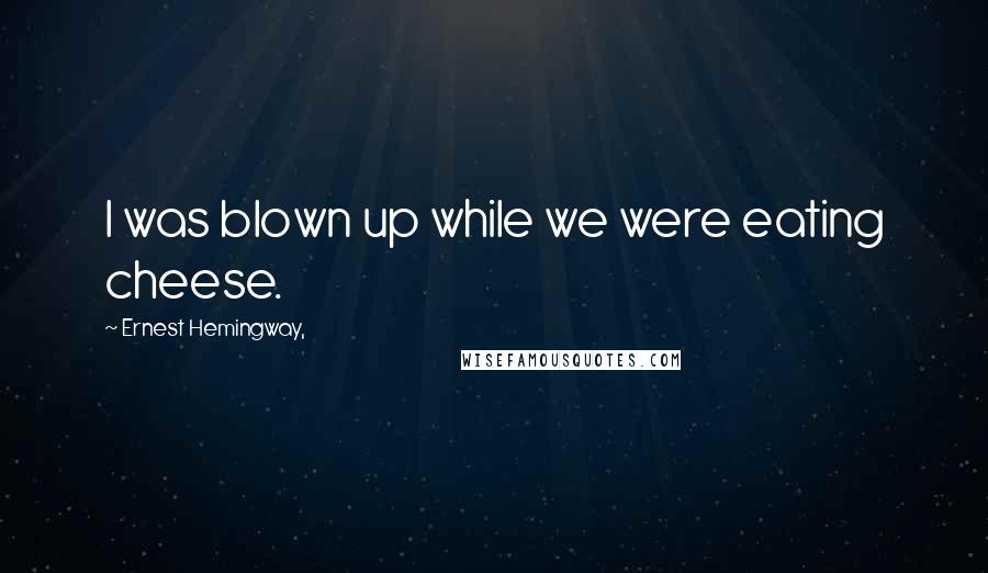 Ernest Hemingway, Quotes: I was blown up while we were eating cheese.