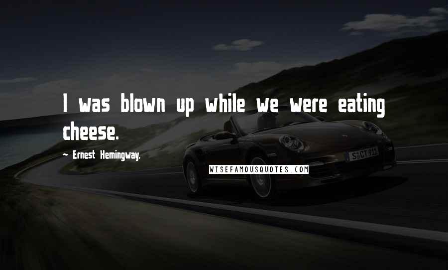 Ernest Hemingway, Quotes: I was blown up while we were eating cheese.