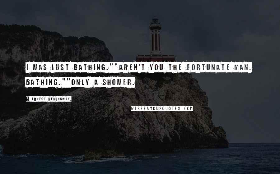 Ernest Hemingway, Quotes: I was just bathing.""Aren't you the fortunate man. Bathing.""Only a shower.