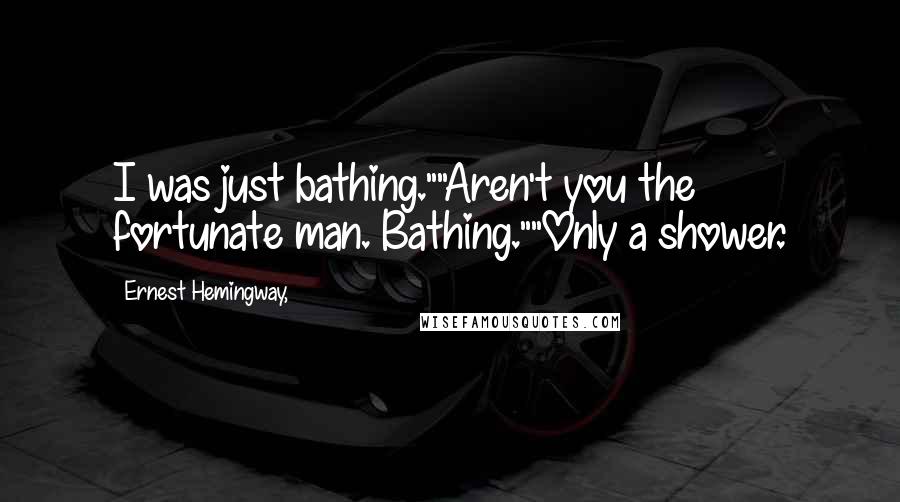 Ernest Hemingway, Quotes: I was just bathing.""Aren't you the fortunate man. Bathing.""Only a shower.