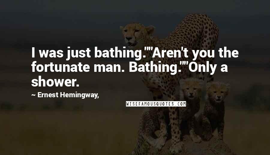 Ernest Hemingway, Quotes: I was just bathing.""Aren't you the fortunate man. Bathing.""Only a shower.