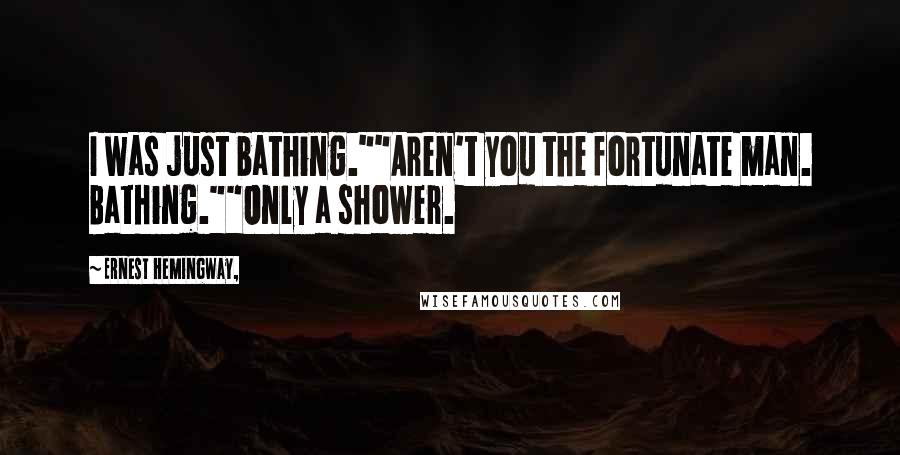 Ernest Hemingway, Quotes: I was just bathing.""Aren't you the fortunate man. Bathing.""Only a shower.
