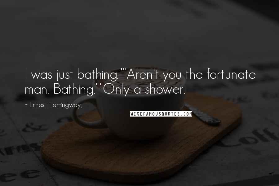 Ernest Hemingway, Quotes: I was just bathing.""Aren't you the fortunate man. Bathing.""Only a shower.