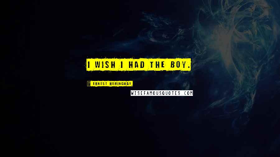 Ernest Hemingway, Quotes: I wish I had the boy.