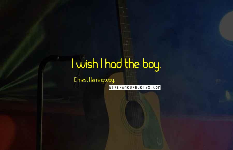 Ernest Hemingway, Quotes: I wish I had the boy.