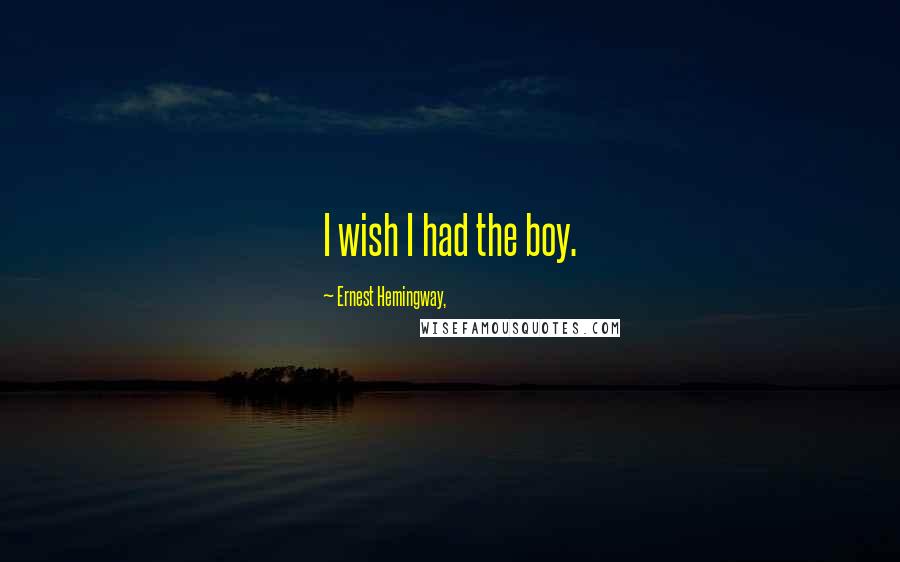 Ernest Hemingway, Quotes: I wish I had the boy.
