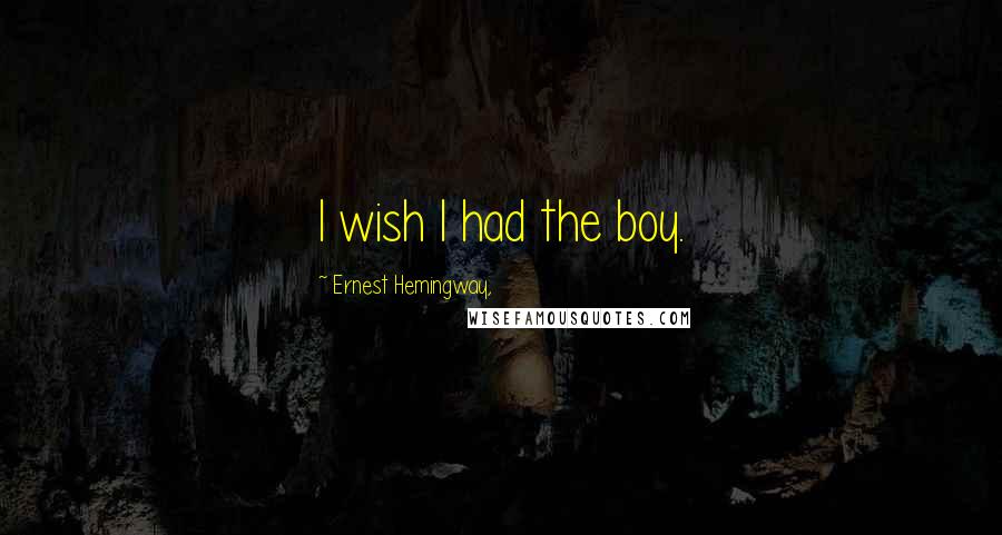 Ernest Hemingway, Quotes: I wish I had the boy.