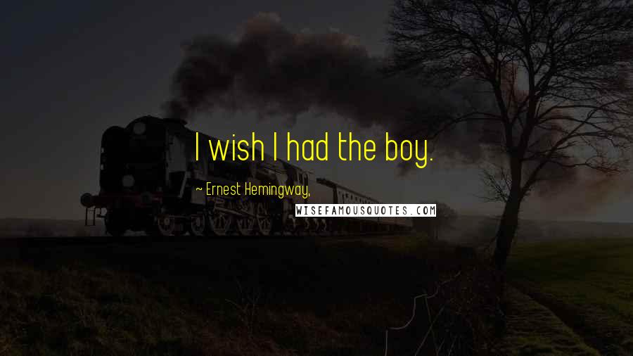 Ernest Hemingway, Quotes: I wish I had the boy.