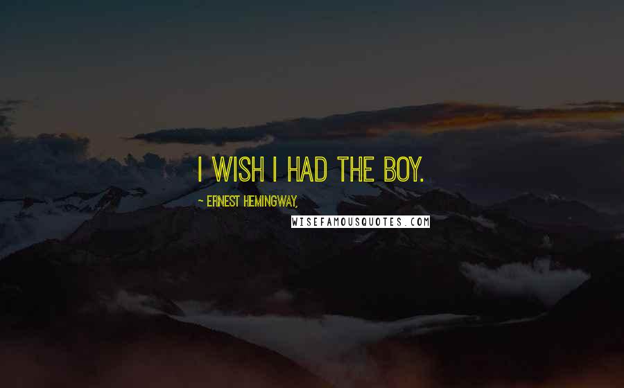 Ernest Hemingway, Quotes: I wish I had the boy.