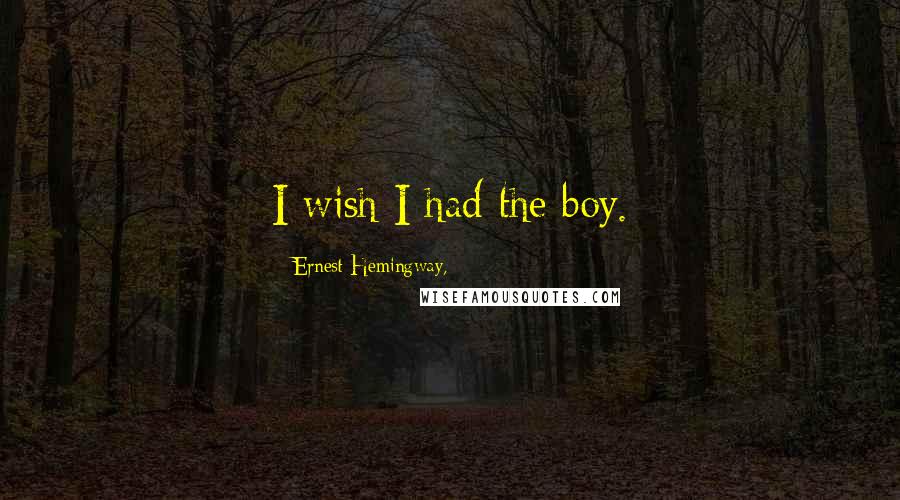Ernest Hemingway, Quotes: I wish I had the boy.