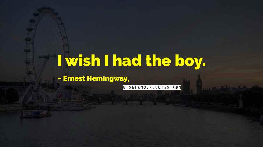 Ernest Hemingway, Quotes: I wish I had the boy.
