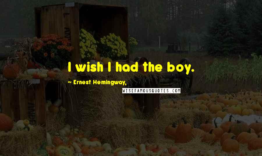 Ernest Hemingway, Quotes: I wish I had the boy.