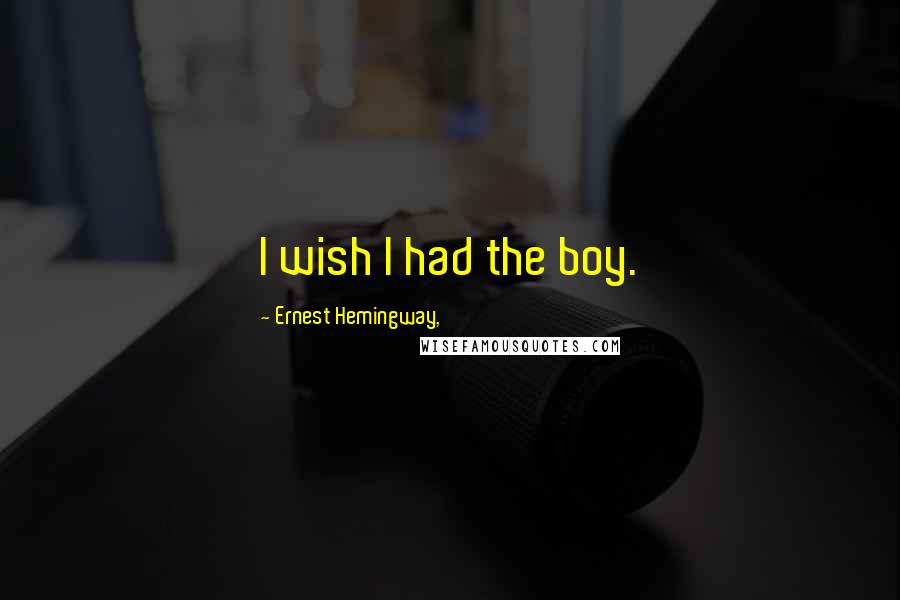 Ernest Hemingway, Quotes: I wish I had the boy.