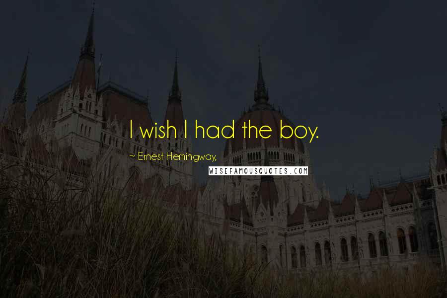 Ernest Hemingway, Quotes: I wish I had the boy.