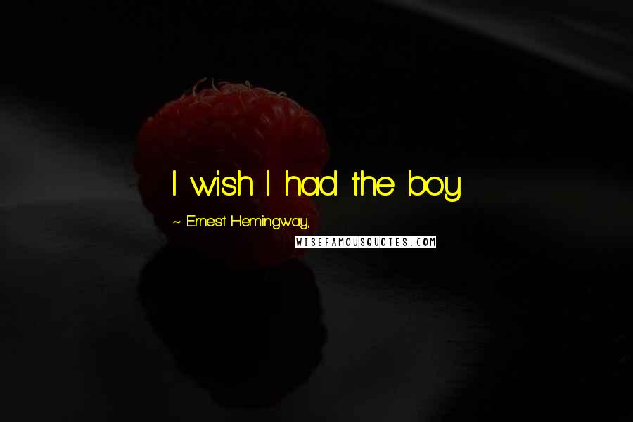 Ernest Hemingway, Quotes: I wish I had the boy.
