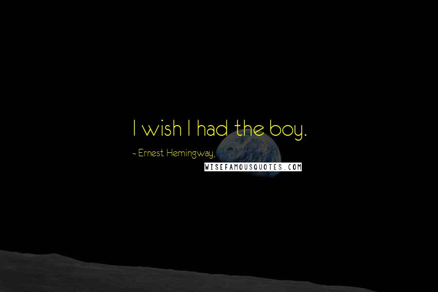 Ernest Hemingway, Quotes: I wish I had the boy.