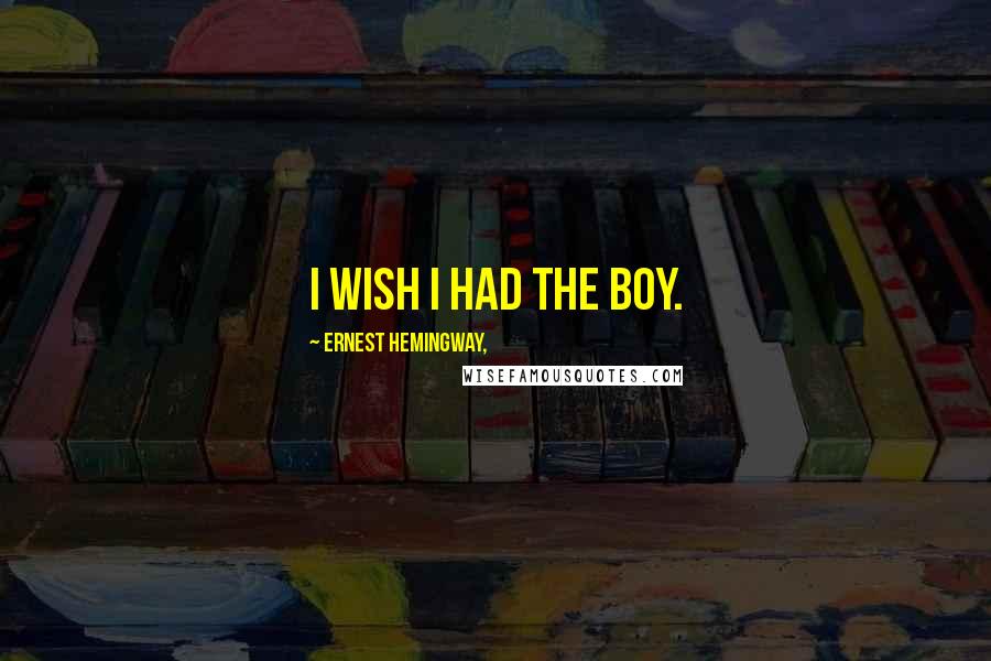 Ernest Hemingway, Quotes: I wish I had the boy.