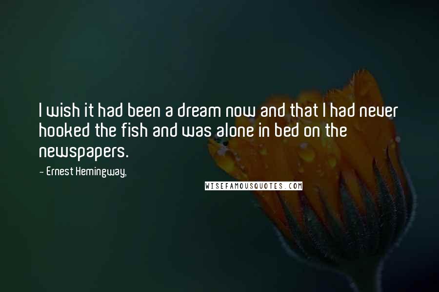 Ernest Hemingway, Quotes: I wish it had been a dream now and that I had never hooked the fish and was alone in bed on the newspapers.