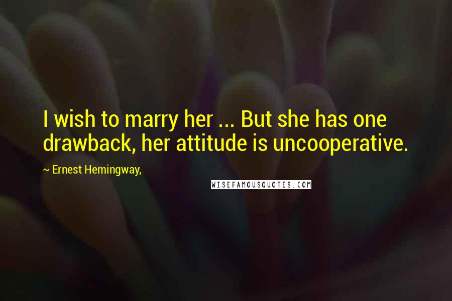 Ernest Hemingway, Quotes: I wish to marry her ... But she has one drawback, her attitude is uncooperative.