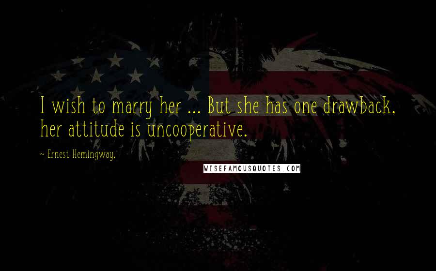 Ernest Hemingway, Quotes: I wish to marry her ... But she has one drawback, her attitude is uncooperative.