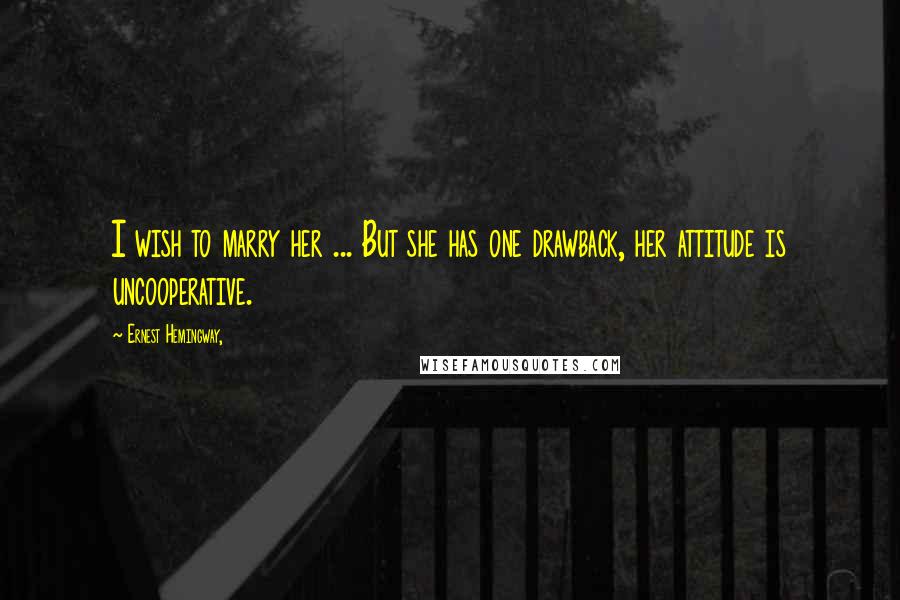 Ernest Hemingway, Quotes: I wish to marry her ... But she has one drawback, her attitude is uncooperative.