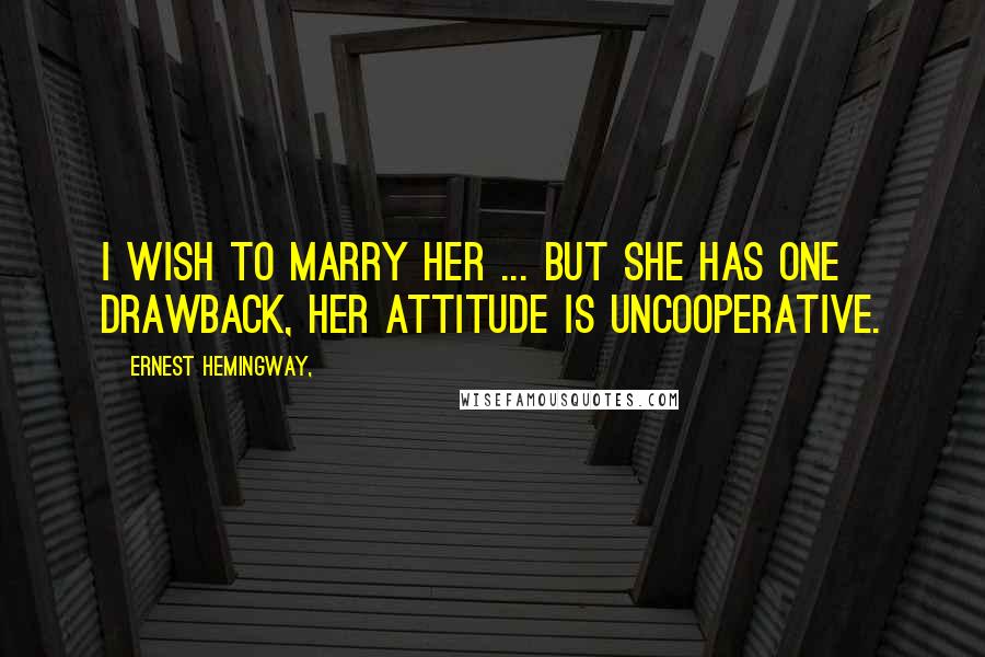 Ernest Hemingway, Quotes: I wish to marry her ... But she has one drawback, her attitude is uncooperative.