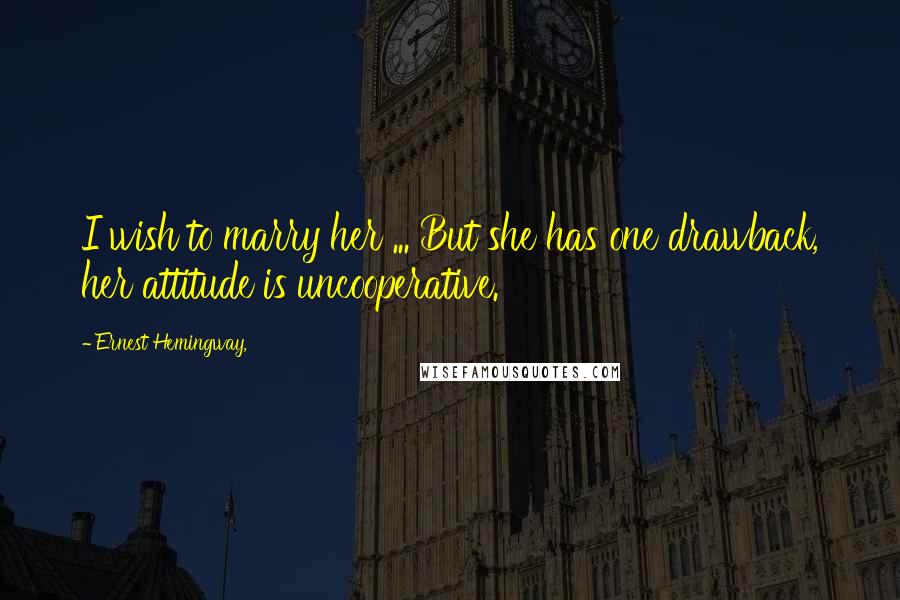 Ernest Hemingway, Quotes: I wish to marry her ... But she has one drawback, her attitude is uncooperative.
