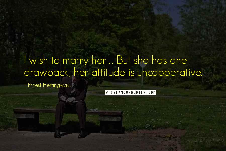 Ernest Hemingway, Quotes: I wish to marry her ... But she has one drawback, her attitude is uncooperative.