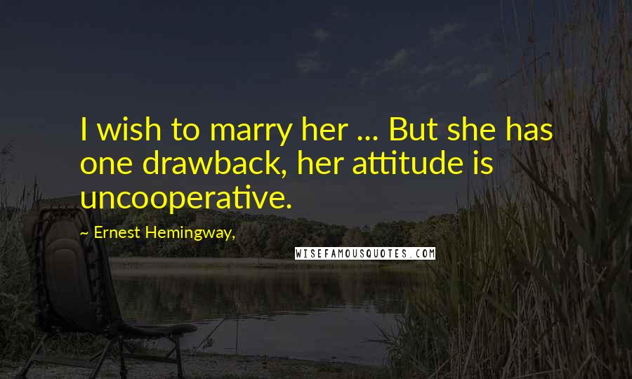 Ernest Hemingway, Quotes: I wish to marry her ... But she has one drawback, her attitude is uncooperative.
