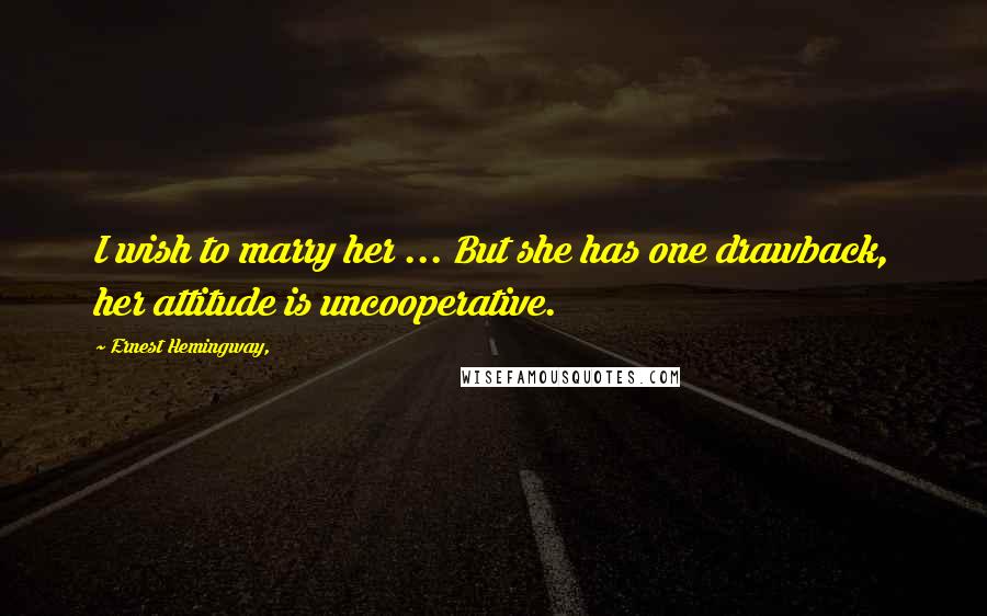 Ernest Hemingway, Quotes: I wish to marry her ... But she has one drawback, her attitude is uncooperative.