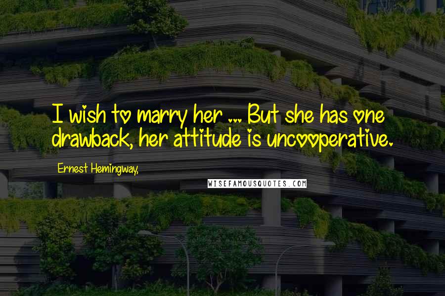 Ernest Hemingway, Quotes: I wish to marry her ... But she has one drawback, her attitude is uncooperative.