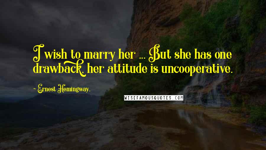 Ernest Hemingway, Quotes: I wish to marry her ... But she has one drawback, her attitude is uncooperative.
