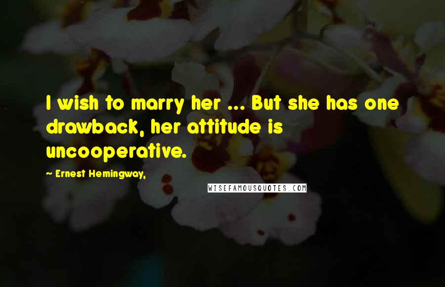 Ernest Hemingway, Quotes: I wish to marry her ... But she has one drawback, her attitude is uncooperative.