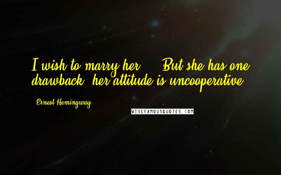 Ernest Hemingway, Quotes: I wish to marry her ... But she has one drawback, her attitude is uncooperative.