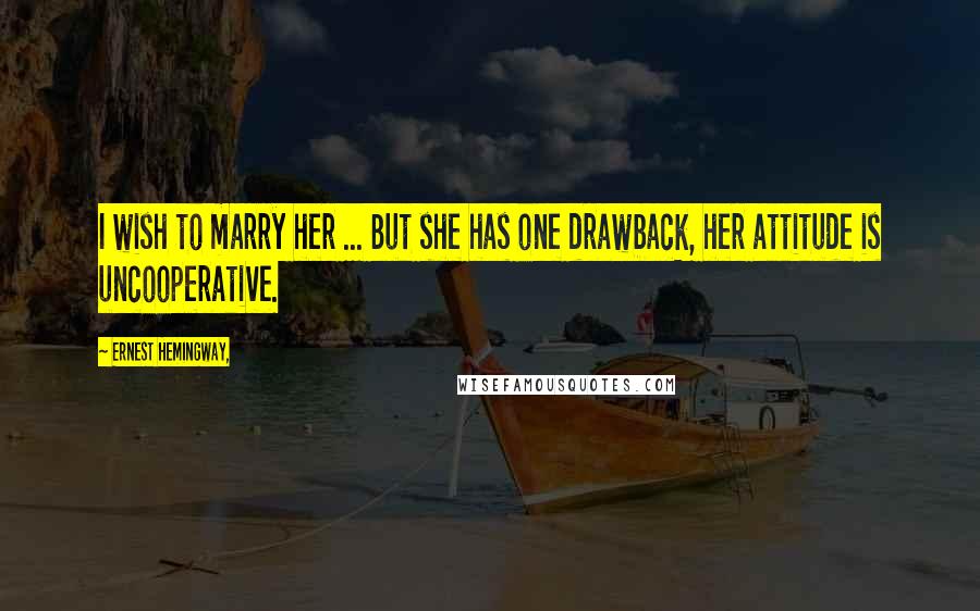 Ernest Hemingway, Quotes: I wish to marry her ... But she has one drawback, her attitude is uncooperative.