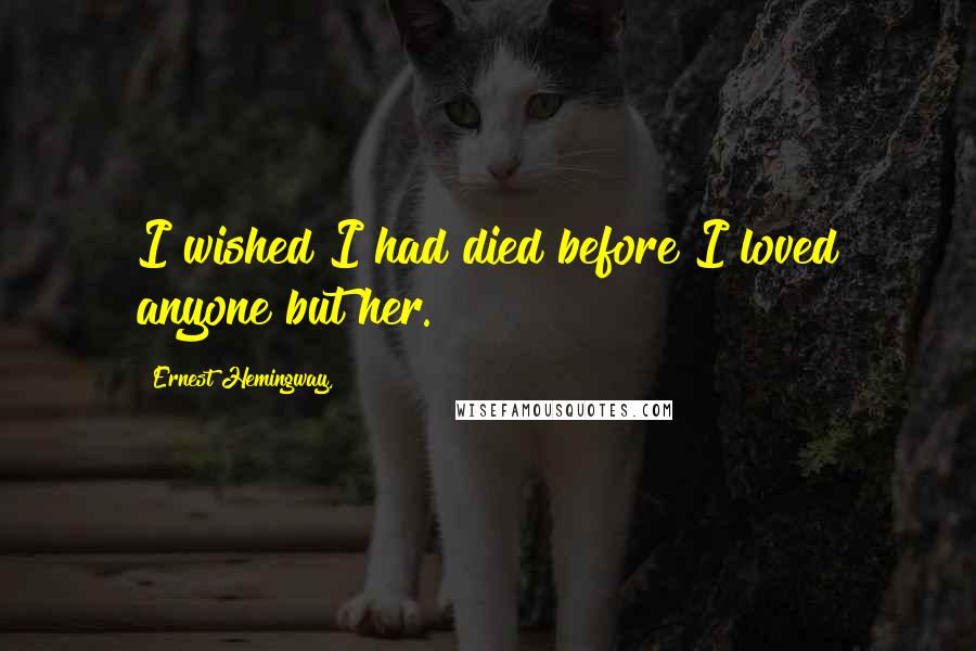 Ernest Hemingway, Quotes: I wished I had died before I loved anyone but her.