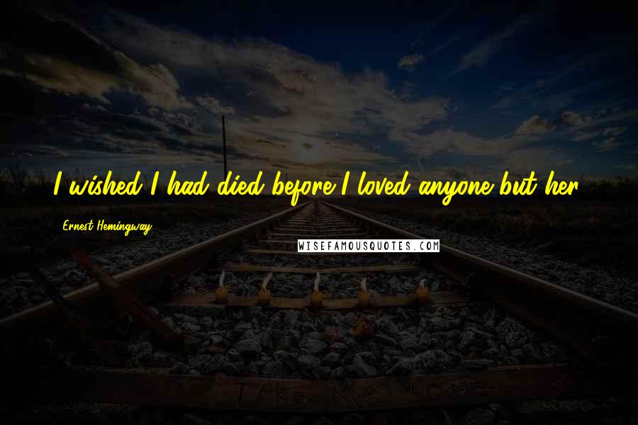 Ernest Hemingway, Quotes: I wished I had died before I loved anyone but her.