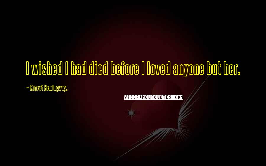 Ernest Hemingway, Quotes: I wished I had died before I loved anyone but her.