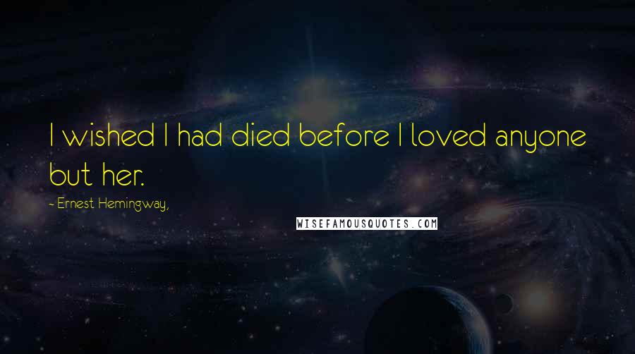 Ernest Hemingway, Quotes: I wished I had died before I loved anyone but her.