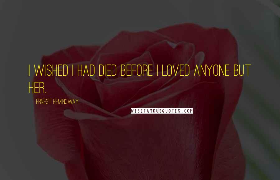 Ernest Hemingway, Quotes: I wished I had died before I loved anyone but her.