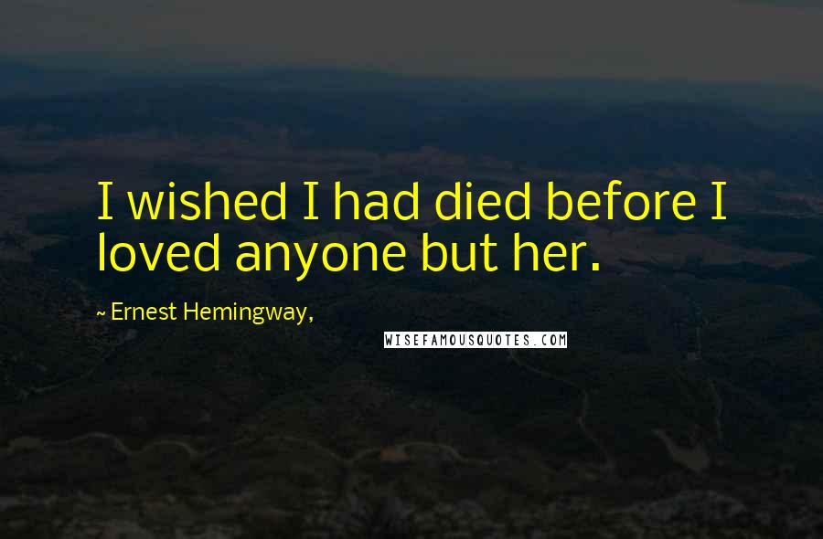 Ernest Hemingway, Quotes: I wished I had died before I loved anyone but her.