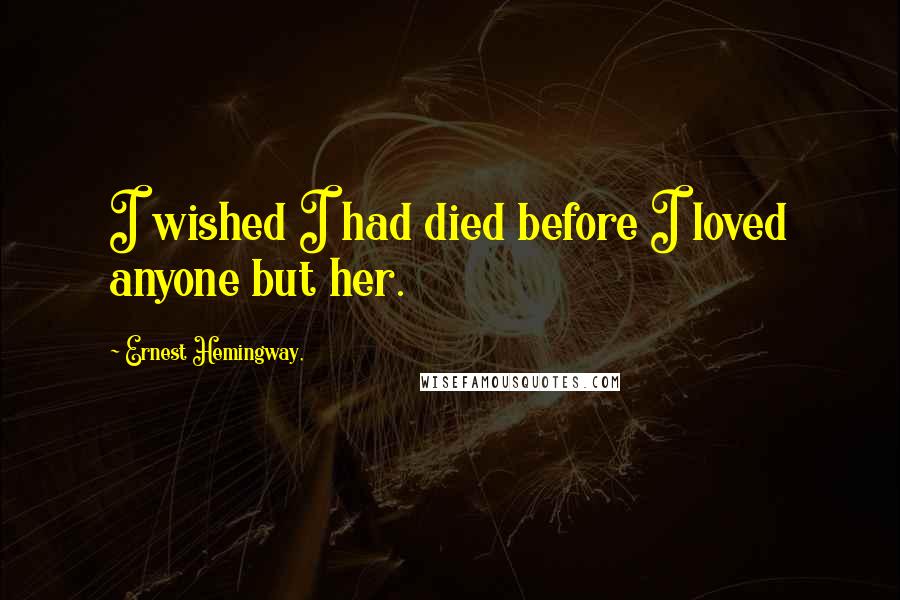 Ernest Hemingway, Quotes: I wished I had died before I loved anyone but her.