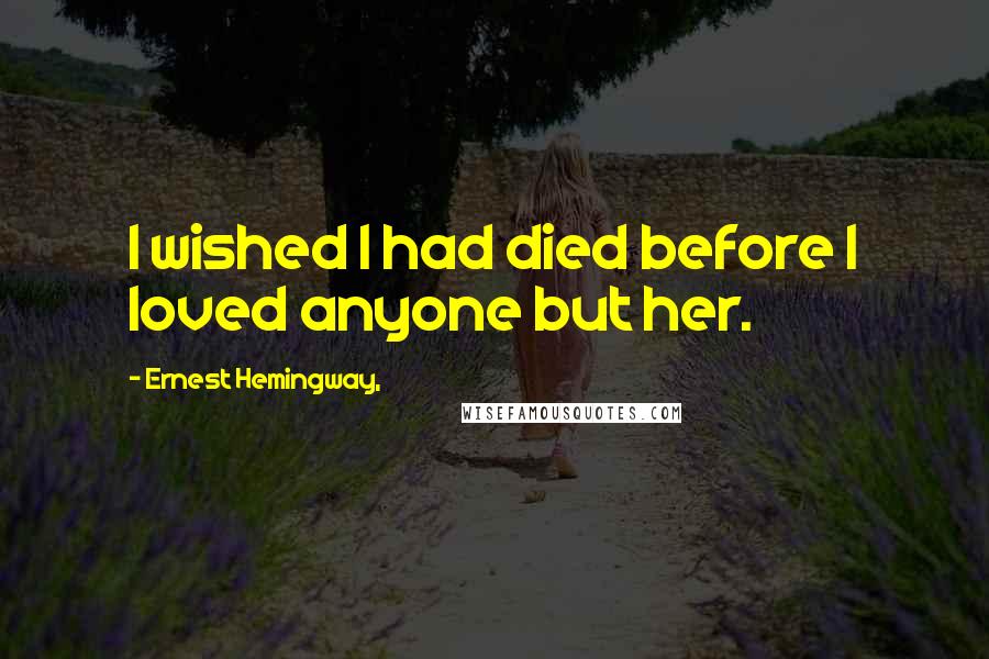 Ernest Hemingway, Quotes: I wished I had died before I loved anyone but her.