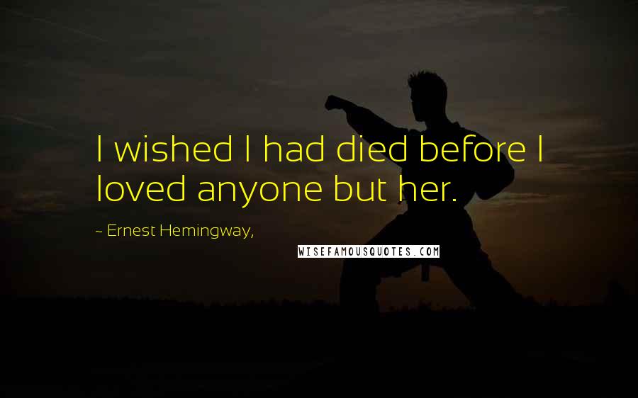Ernest Hemingway, Quotes: I wished I had died before I loved anyone but her.