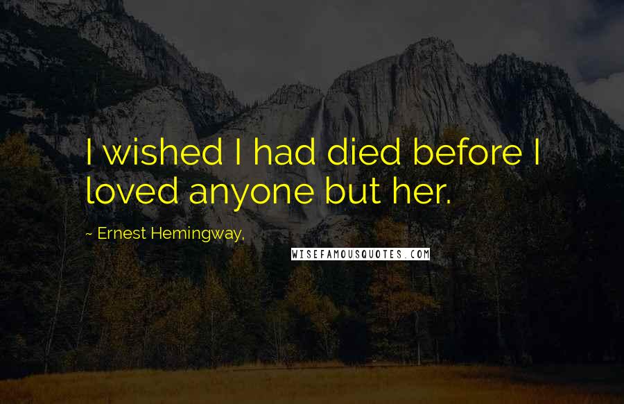 Ernest Hemingway, Quotes: I wished I had died before I loved anyone but her.