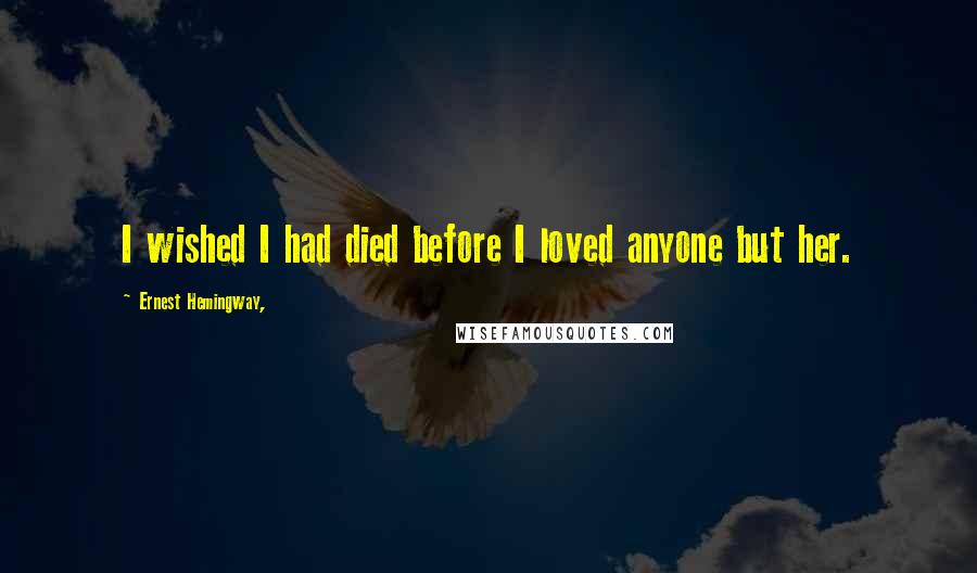 Ernest Hemingway, Quotes: I wished I had died before I loved anyone but her.