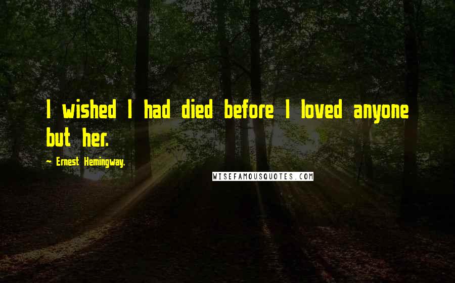 Ernest Hemingway, Quotes: I wished I had died before I loved anyone but her.